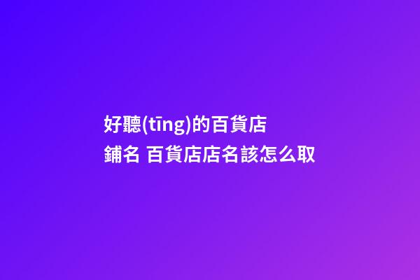 好聽(tīng)的百貨店鋪名 百貨店店名該怎么取-第1張-店鋪起名-玄機(jī)派
